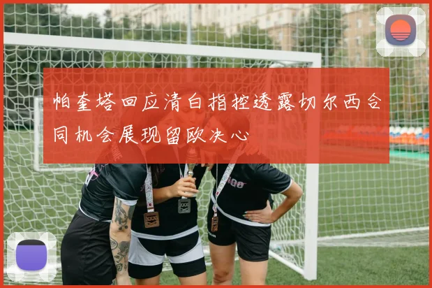 帕奎塔回应清白指控透露切尔西合同机会展现留欧决心