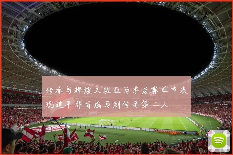 传承与辉煌文班亚马季后赛单节表现追平邓肯成马刺传奇第二人