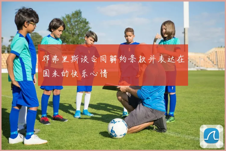 邓弗里斯谈合同解约条款并表达在国米的快乐心情