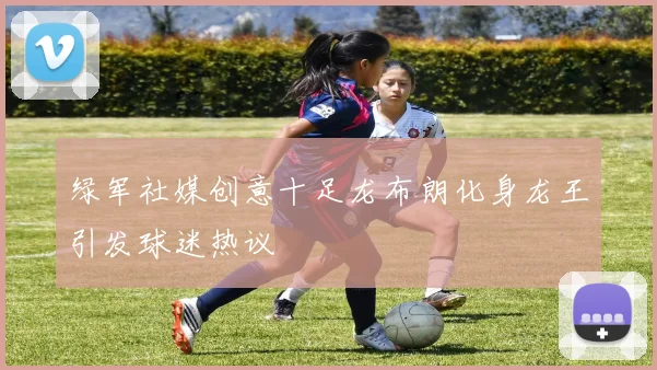 绿军社媒创意十足龙布朗化身龙王引发球迷热议