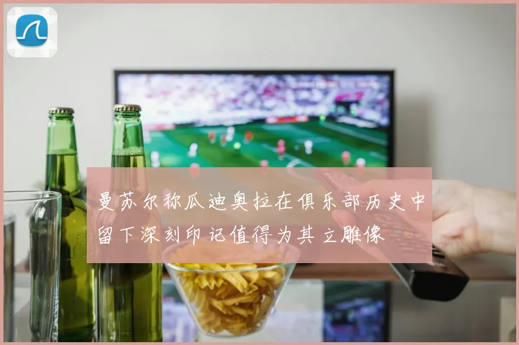 曼苏尔称瓜迪奥拉在俱乐部历史中留下深刻印记值得为其立雕像