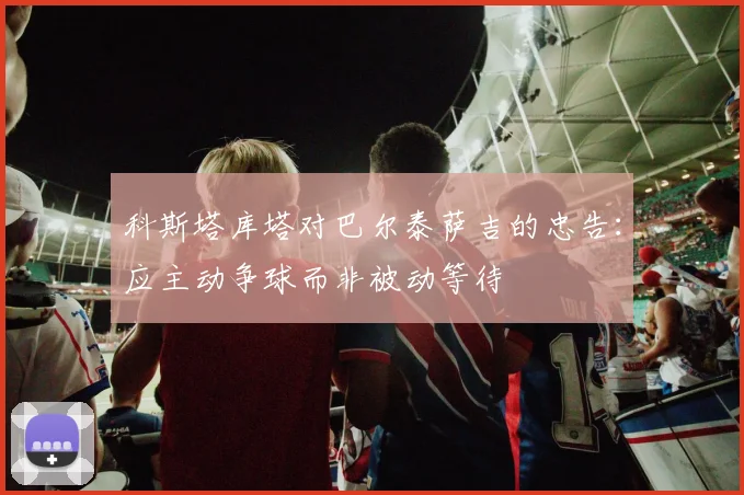 科斯塔库塔对巴尔泰萨吉的忠告：应主动争球而非被动等待