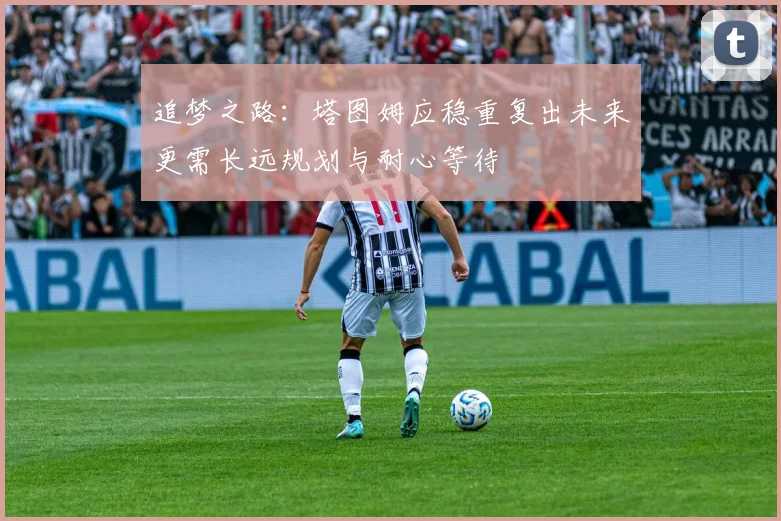 追梦之路：塔图姆应稳重复出未来更需长远规划与耐心等待