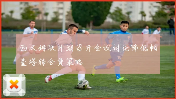 西汉姆联计划召开会议讨论降低帕奎塔转会费策略