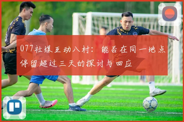 077社媒互动八村：能否在同一地点停留超过三天的探讨与回应