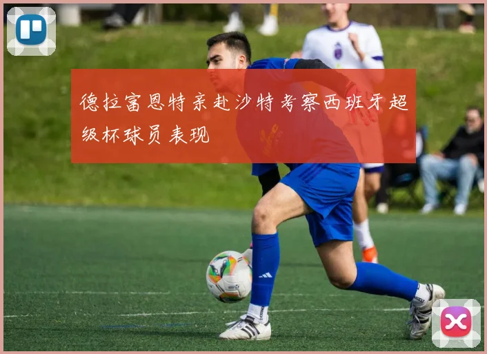 德拉富恩特亲赴沙特考察西班牙超级杯球员表现