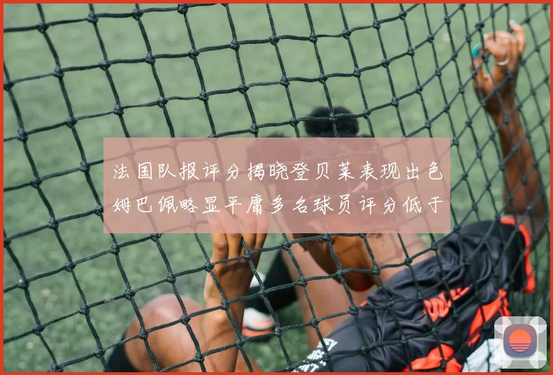 法国队报评分揭晓登贝莱表现出色姆巴佩略显平庸多名球员评分低于六分