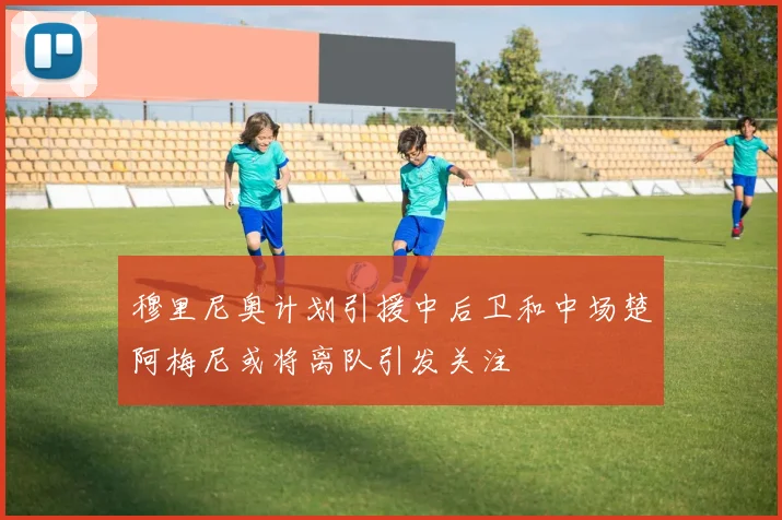 穆里尼奥计划引援中后卫和中场楚阿梅尼或将离队引发关注