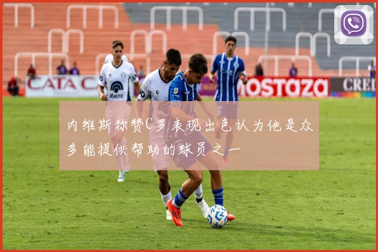 内维斯称赞C罗表现出色认为他是众多能提供帮助的球员之一