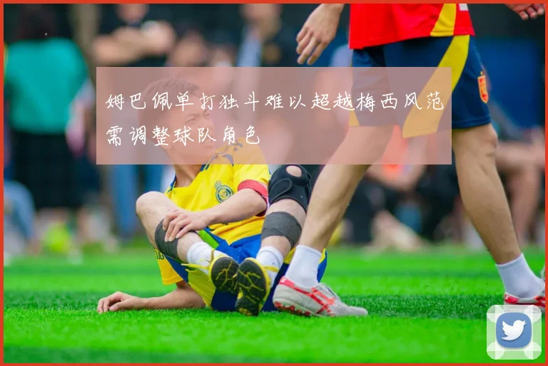 姆巴佩单打独斗难以超越梅西风范需调整球队角色