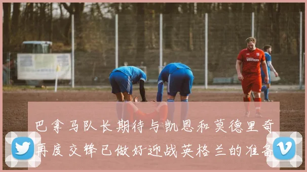 巴拿马队长期待与凯恩和莫德里奇再度交锋已做好迎战英格兰的准备