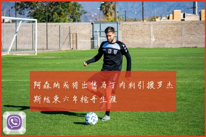 阿森纳或将出售马丁内利引援罗杰斯结束六年枪手生涯