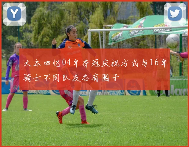 大本回忆04年夺冠庆祝方式与16年骑士不同队友各有圈子