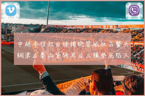 中超半程积分榜揭晓蓉城独占鳌头铜梁龙泰山紧随其后三镇垫底陷入困境