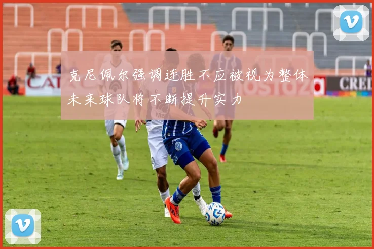 克尼佩尔强调连胜不应被视为整体未来球队将不断提升实力